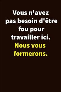 Vous n'avez pas besoin d'être fou pour travailler ici. Nous vous formerons.