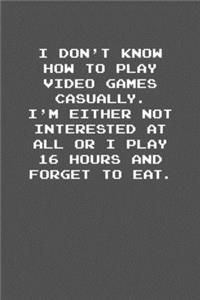 I don�t know how to play video games casually. I�m either not interested at all or I play 16 hours and forget to eat.