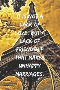 It is not a lack of love, but a lack of friendship that makes unhappy marriages.