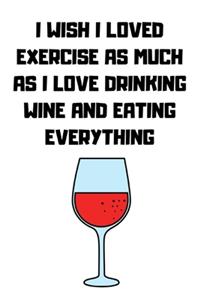 I Wish I Loved Exercise as Much as I Love Drinking Wine and Eating Everything: Journal notebook Diary for inspiration Blank Lined Travel Journal to Write In Ideas and to do list planner