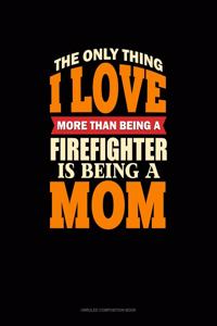 The Only Thing I Love More Than Being A Firefighter Is Being A Mom