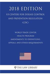 World Trade Center Health Program - Amendments to Definitions, Appeals, and Other Requirements (US Centers for Disease Control and Prevention Regulation) (CDC) (2018 Edition)
