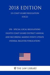 Ifr - Special Local Regulations - Eighth Coast Guard District Annual and Recurring Marine Events Update (Federal Register Publication) (Us Coast Guard Regulation) (Uscg) (2018 Edition)