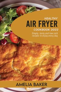 Healthy Air Fryer Cookbook 2022: Simply, Tasty and Low Carb Recipes to Enjoy Every Day