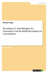 Recruiting 4.0. Auswirkungen der Generation Z auf das Mobile Recruiting von Unternehmen