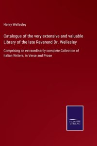 Catalogue of the very extensive and valuable Library of the late Reverend Dr. Wellesley: Comprising an extraordinarily complete Collection of Italian Writers, in Verse and Prose