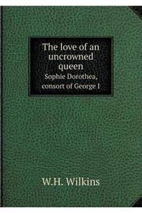 The Love of an Uncrowned Queen Sophie Dorothea, Consort of George I
