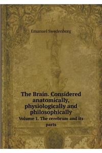 The Brain. Considered Anatomically, Physiologically and Philosophically Volume 1. the Cerebrum and Its Parts