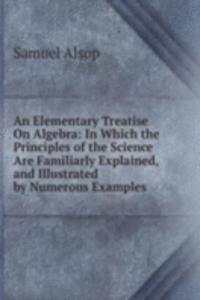 Elementary Treatise On Algebra: In Which the Principles of the Science Are Familiarly Explained, and Illustrated by Numerous Examples