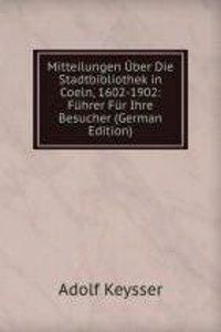 Mitteilungen Uber Die Stadtbibliothek in Coeln, 1602-1902: Fuhrer Fur Ihre Besucher (German Edition)