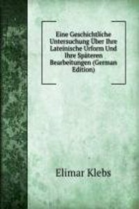 Eine Geschichtliche Untersuchung Uber Ihre Lateinische Urform Und Ihre Spateren Bearbeitungen (German Edition)