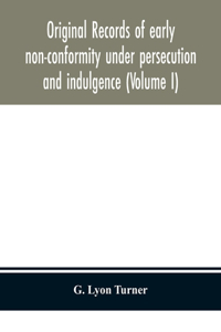 Original records of early non-conformity under persecution and indulgence (Volume I)