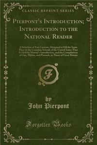 Pierpont's Introduction; Introduction to the National Reader: A Selection of Easy Lessons, Designed to Fill the Same Place in the Common Schools of the United States That Is Held by Murray's Introduction, and the Compilations of Guy, Mylius, and Pi