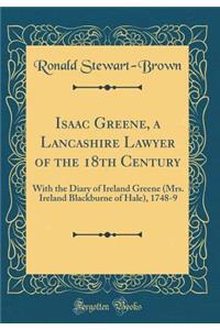 Isaac Greene, a Lancashire Lawyer of the 18th Century: With the Diary of Ireland Greene (Mrs. Ireland Blackburne of Hale), 1748-9 (Classic Reprint)