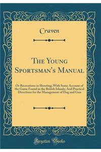 The Young Sportsman's Manual: Or Recreations in Shooting; With Some Account of the Game Found in the British Islands; And Practical Directions for the Management of Dog and Gun (Classic Reprint)