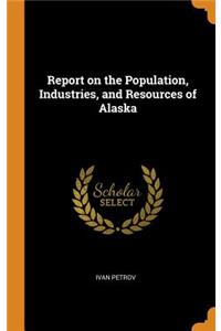 Report on the Population, Industries, and Resources of Alaska