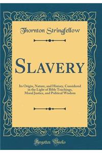 Slavery: Its Origin, Nature, and History, Considered in the Light of Bible Teachings, Moral Justice, and Political Wisdom (Classic Reprint)