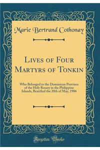 Lives of Four Martyrs of Tonkin: Who Belonged to the Dominican Province of the Holy Rosary in the Philippine Islands, Beatified the 20th of May, 1906 (Classic Reprint)