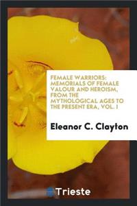 Female Warriors: Memorials of Female Valour and Heroism, from the Mythological Ages to the ...: Memorials of Female Valour and Heroism, from the Mythological Ages to the ...