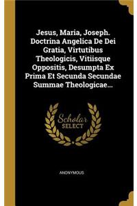 Jesus, Maria, Joseph. Doctrina Angelica de Dei Gratia, Virtutibus Theologicis, Vitiisque Oppositis, Desumpta Ex Prima Et Secunda Secundae Summae Theologicae...