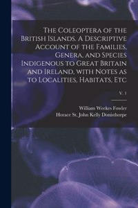 Coleoptera of the British Islands. A Descriptive Account of the Families, Genera, and Species Indigenous to Great Britain and Ireland, With Notes as to Localities, Habitats, Etc; v. 1