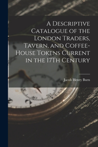 Descriptive Catalogue of the London Traders, Tavern, and Coffee-House Tokens Current in the 17Th Century
