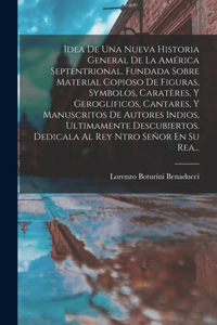 Idea De Una Nueva Historia General De La América Septentrional. Fundada Sobre Material Copioso De Figuras, Symbolos, Caratères, Y Geroglificos, Cantares, Y Manuscritos De Autores Indios, Ultimamente Descubiertos. Dedicala Al Rey Ntro Señor En Su Re