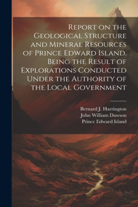 Report on the Geological Structure and Mineral Resources of Prince Edward Island. Being the Result of Explorations Conducted Under the Authority of the Local Government