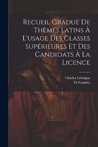 Recueil Gradué De Thèmes Latins À L'usage Des Classes Supérieures Et Des Candidats À La Licence