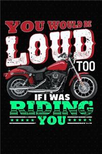 You Would Be Loud Too If I Was Riding You
