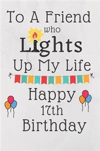 To A Friend Who Lights Up My Life Happy 17th Birthday: 17 Year Old Birthday Gift Journal / Notebook / Diary / Unique Greeting Card Alternative