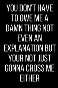 You Don't Have To Owe Me A Damn Thing Not Even An Explanation But Your Not Just Gonna Cross Me Either