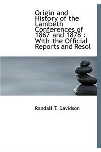 Origin and History of the Lambeth Conferences of 1867 and 1878: With the Official Reports and Resol