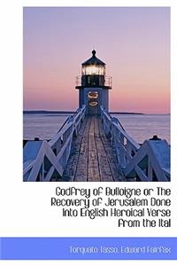 Godfrey of Bulloigne or the Recovery of Jerusalem Done Into English Heroical Verse from the Ital