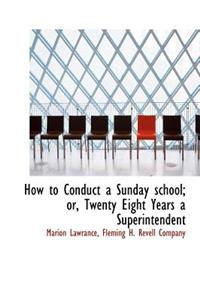 How to Conduct a Sunday School; Or, Twenty Eight Years a Superintendent