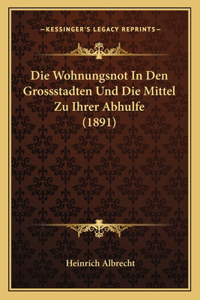 Die Wohnungsnot In Den Grossstadten Und Die Mittel Zu Ihrer Abhulfe (1891)