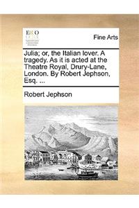 Julia; Or, the Italian Lover. a Tragedy. as It Is Acted at the Theatre Royal, Drury-Lane, London. by Robert Jephson, Esq. ...