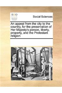 An appeal from the city to the country, for the preservation of Her Majesty's person, liberty, property, and the Protestant religion