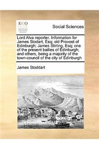 Lord Alva reporter. Information for James Stodart, Esq; old Provost of Edinburgh; James Stirling, Esq; one of the present bailies of Edinburgh; and others, being a majority of the town-council of the city of Edinburgh