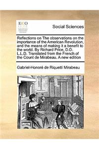 Reflections on the Observations on the Importance of the American Revolution, and the Means of Making It a Benefit to the World. by Richard Price, D.D. L.L.D. Translated from the French of the Count de Mirabeau. a New Edition