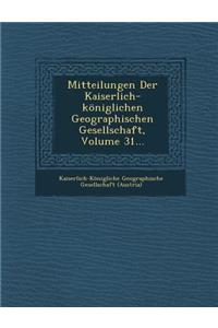 Mitteilungen Der Kaiserlich-Koniglichen Geographischen Gesellschaft, Volume 31...