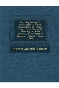 Folk-Etymology: A Dictionary of Verbal Corruptions or Words Perverted in Form or Meaning, by False Derivation or Mistaken Analogy - Primary Source Edition: A Dictionary of Verbal Corruptions or Words Perverted in Form or Meaning, by False Derivation or Mistaken Analogy - Primary Source Edition