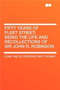 Fifty Years of Fleet Street; Being the Life and Recollections of Sir John R. Robinson