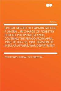 Special Report of Captain George P. Ahern ... in Charge of Forestry Bureau, Philippine Islands, Covering the Period from April, 1900, to July 30, 1901. Division of Insular Affairs, War Department
