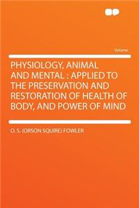 Physiology, Animal and Mental: Applied to the Preservation and Restoration of Health of Body, and Power of Mind: Applied to the Preservation and Restoration of Health of Body, and Power of Mind