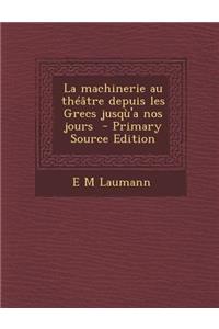 La Machinerie Au Theatre Depuis Les Grecs Jusqu'a Nos Jours - Primary Source Edition
