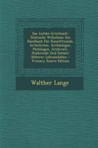Das Antike Griechisch-Romische Wohnhaus: Ein Handbuch Fur Kunstfreunde, Architecten, Archaologen, Philologen, Archivare, Studirende Und Schuler Hoherer Lehranstalten - Primary Source Edition