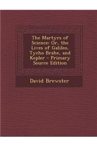The Martyrs of Science: Or, the Lives of Galileo, Tycho Brahe, and Kepler