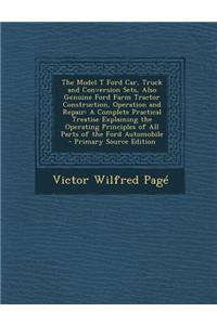 The Model T Ford Car, Truck and Conversion Sets, Also Genuine Ford Farm Tractor Construction, Operation and Repair: A Complete Practical Treatise Explaining the Operating Principles of All Parts of the Ford Automobile