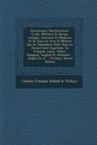 Dictionnaire D'Architecture, Civile, Militaire Et Navale, Antique, Ancienne Et Moderne, Et de Tous Les Arts Et Metiers Qui En Dependent